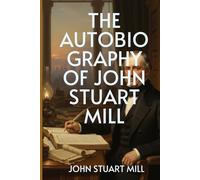 The Autobiography of John Stuart Mill: From Logic to Liberty - The Making of One of History’s Greatest Minds