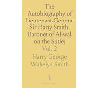 The Autobiography of Lieutenant-General Sir Harry Smith, Baronet of Aliwal on the Sutlej