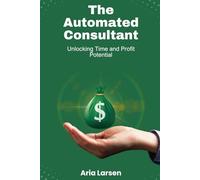 The Automated Consultant: Unlocking Time and Profit Potential: Revolutionize Your Consulting Through Strategic Automation to Skyrocket Efficiency and Profitability