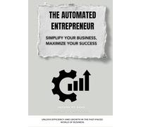 The Automated Entrepreneur: Simplify Your Business, Maximize Your Success: Unlock Efficiency and Growth in the Fast-Paced World of Business