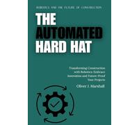 The Automated Hard Hat: Robotics and the Future of Construction: Transforming Construction with Robotics: Embrace Innovation and Future-Proof Your Projects