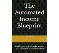 The Automated Income Blueprint: Build Systems That Make Money 24/7 While You Focus on Growth