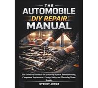 THE AUTOMOBILE DIY REPAIR MANUAL: The Definitive Resource for System-by-System Troubleshooting, Component Replacement, Garage Safety and Mastering Home Repairs