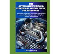 THE AUTOMOTIVE WIRING AND ELECTRICAL SYSTEM GUIDE FOR BEGINNERS: A Complete Step-by-Step Approach to Understanding Automotive Electrical Systems and Wiring From Basics to Advanced Skills
