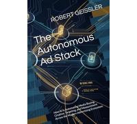 The Autonomous Ad Stack: How AI Is Automating Media Buying, Creative, Targeting, and Measurement Across the Modern Advertising Ecosystem: 7 (Marketing in the Age of AI)
