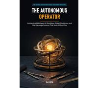 THE AUTONOMOUS OPERATOR: Architecting Multi-Agent AI Workflows, Digital Workforces, and High-Leverage Systems That Scale Without You
