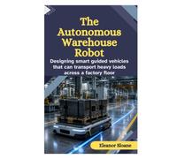 The Autonomous Warehouse Robot: Designing Smart Guided Vehicles That Can Transport Heavy Loads Across a Factory Floor