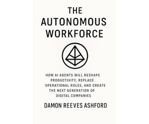 The Autonomous Workforce: A Comprehensive Guide: How AI Agents Will Reshape Productivity, Replace Operational Roles, and Create the Next Generation of Digital Companies