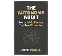 THE AUTONOMY AUDIT: HOW TO BUILD A BUSINESS THAT RUNS WITHOUT YOU