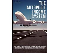 The Autopilot Income System: How to Build Passive Income Streams, Automate Online Businesses, and Become a Millionaire on Autopilot