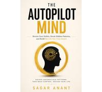 The Autopilot Mind: Rewire Your Habits, Break Hidden Patterns, and Build the Life You Truly Desire