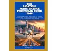THE AVIATION MAINTENANCE TECHNICIAN GUIDE 2025: A Complete Practical Approach to the Aircraft Maintenance and Repair From Basics to Advanced Levels based on the Latest Updates