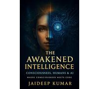 THE AWAKENED INTELLIGENCE Consciousness, Humans & AI: Where Consciousness Meets Code: 1 (The Awakened Intelligence: A Consciousness Trilogy)
