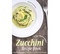 The Awesome Zucchini Recipe Book: Including Appetizers, Main Dishes, And Zucchini Noodles