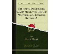 The Awful Disclosures of Maria Monk, the Thrilling Mysteries of a Convent Revealed! : And Six Months in a Convent (Classic Reprint)