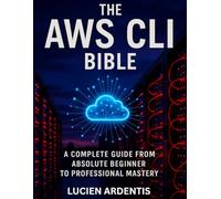 The AWS CLI Bible: A Complete Guide from Absolute Beginner to Professional Mastery