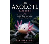 THE AXOLOTL (care guide): Everything You Need to Raise Healthy, Happy, and Thriving Mexican Walking Fish