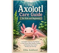 The Axolotl Care Guide for Kids and Beginners: A Complete Step-by-Step Manual to Tank Setup, Water Quality, Feeding, and Keeping Your Axolotl Healthy and Thriving