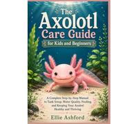 The Axolotl Care Guide for Kids and Beginners: A Complete Step-by-Step Manual to Tank Setup, Water Quality, Feeding, and Keeping Your Axolotl Healthy and Thriving