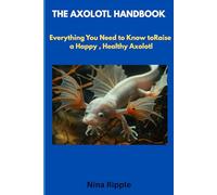 THE AXOLOTL HANDBOOK: Everything You Need to Know to Raise a Happy , Healthy Axolotl