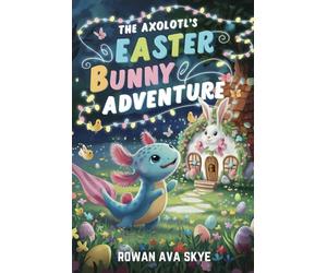 The Axolotl's Easter Bunny Adventure: A Magical Quest to Save Easter Colors. Children's Easter Chapter Book for Ages 4-12 (Axel the Axolotl's Festive Adventure)