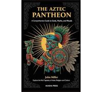 The Aztec Pantheon: A Comprehensive Guide to Gods, Myths, and Rituals: Explore the Rich Tapestry of Aztec Religion and Culture: 17 (Gods of the World: Ancient Pantheons and Divine Myths)