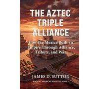 The Aztec Triple Alliance: How the Mexica Built an Empire Through Alliance, Tribute, and War (Ancient Americas Revisited)