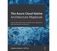 The Azure Cloud Native Architecture Mapbook: Explore Microsoft Cloud’s infrastructure, application, data, and security architecture