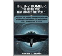 The B-2 Bomber The Flying Wing That Stunned the World: Uncover the hidden innovations and jaw-dropping history behind the aircraft that can’t be detected by radar: 5 (Aviators of the United Skies)