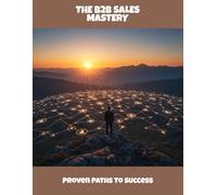 The B2B Sales Mastery: Proven Paths To Success