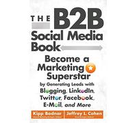 The B2B Social Media Book: Become a Marketing Superstar by Generating Leads with Blogging, LinkedIn, Twitter, Facebook, Email, and More