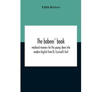 The Babees' Book: Medieval Manners For The Young: Done Into Modern English From Dr. Furnivall'S Text