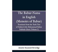 The Babur-nama in English (Memoirs of Babur): Translated from the original Turki text of Zahiru'd-din Muhammad Babur Padshah Ghazi (Volume I)