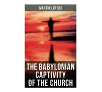 The Babylonian Captivity of the Church: A Theological Treatise