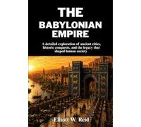 THE BABYLONIAN EMPIRE: A detailed exploration of ancient cities, historic conquests, and the legacy that shaped human society (Elliott W. Reid’s Ancient History Research Series)