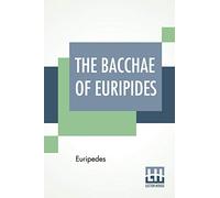 The Bacchae Of Euripides: Translated Into English Rhyming Verse With Explanatory Notes By Gilbert Murray