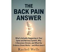 The Back Pain Answer: What's Actually Happening in Your Spine and Nervous System, Why It Becomes Chronic, and What the Evidence Shows Works - and What Doesn't