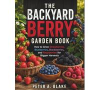 THE BACKYARD BERRY GARDEN BOOK: ow to Grow Strawberries, Blueberries, Blackberries, and Raspberries for Bigger Harvests