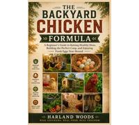 The Backyard Chicken Formula: A Beginner's Guide to Raising Healthy Hens, Building the Perfect Coop, and Enjoying Fresh Eggs Year-Round