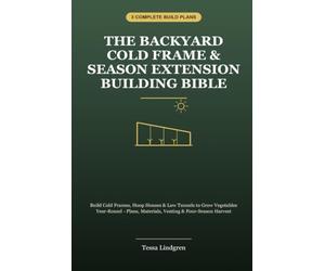 The Backyard Cold Frame & Season Extension Bible: Build Cold Frames, Hoop Houses & Low Tunnels to Grow Vegetables Year-Round - Plans, Materials, Venting & Four-Season Harvest