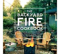 The Backyard Fire Cookbook: Get Outside and Master Ember Roasting, Charcoal Grilling, Cast-Iron Cooking, and Live-Fire Feasting