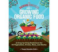 The Backyard Homestead Guide to Growing Organic Food : A Crop-by-Crop Reference for 62 Vegetables, Fruits, Nuts, and Herbs