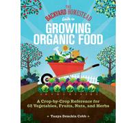 The Backyard Homestead Guide to Growing Organic Food : A Crop-by-Crop Reference for 62 Vegetables, Fruits, Nuts, and Herbs