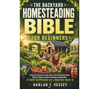 THE BACKYARD HOMESTEADING BIBLE FOR BEGINNERS: A Step-by-Step First-Year Plan to Grow Your Own Food, Raise Chickens, Master Canning, and Become Self-Sufficient on a Quarter Acre