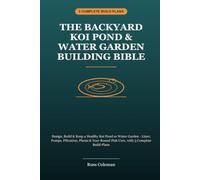The Backyard Koi Pond & Water Garden Building Bible: Design, Build & Keep a Healthy Koi Pond or Water Garden - Liner, Pumps, Filtration, Plants & Year-Round Fish Care, with 3 Complete Build Plans