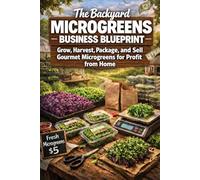 The Backyard Microgreens Business Blueprint: The Complete Step-by-Step Guide to Grow, Harvest, Package, Market, and Sell Gourmet Microgreens for Profit from Home