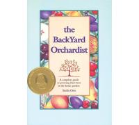The Backyard Orchardist: A Complete Guide to Growing Fruit Trees in the Home Garden