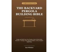 The Backyard Pergola Building Bible: Design and Build Your Own Pergola, Arbor & Patio Shade Structure - Footings, Posts, Beams & Rafters, with 3 Complete Build Plans