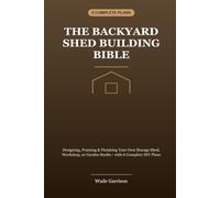 The Backyard Shed Building Bible: Designing, Framing & Finishing Your Own Storage Shed, Workshop, or Garden Studio - with 6 Complete DIY Plans