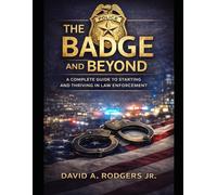 The Badge and Beyond: A Complete Guide to Starting and Thriving in Law Enforcement